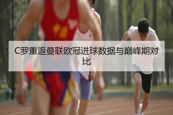 C罗重返曼联欧冠进球数据与巅峰期对比 - Lejing